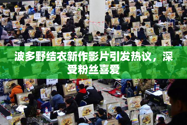 波多野结衣新作影片引发热议，深受粉丝喜爱