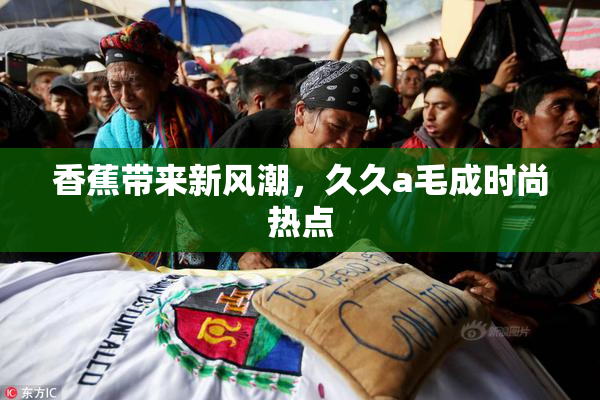 香蕉带来新风潮，久久a毛成时尚热点