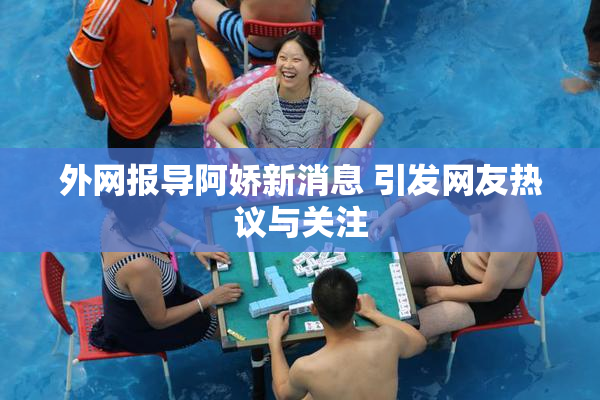 外网报导阿娇新消息 引发网友热议与关注