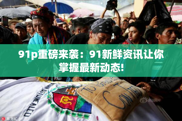 91p重磅来袭：91新鲜资讯让你掌握最新动态!