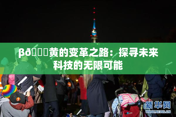 β🔞黄的变革之路：探寻未来科技的无限可能