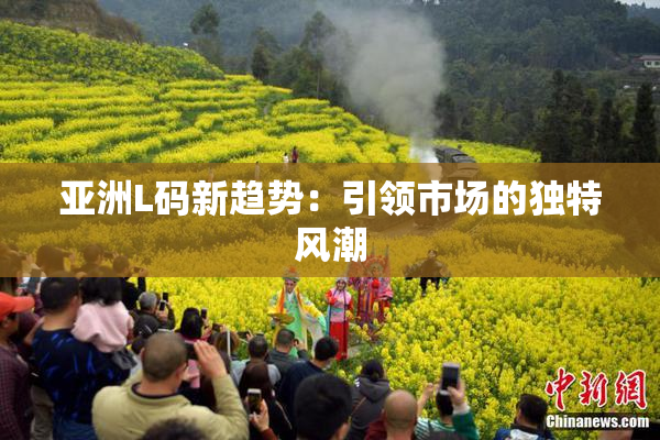 亚洲L码新趋势：引领市场的独特风潮