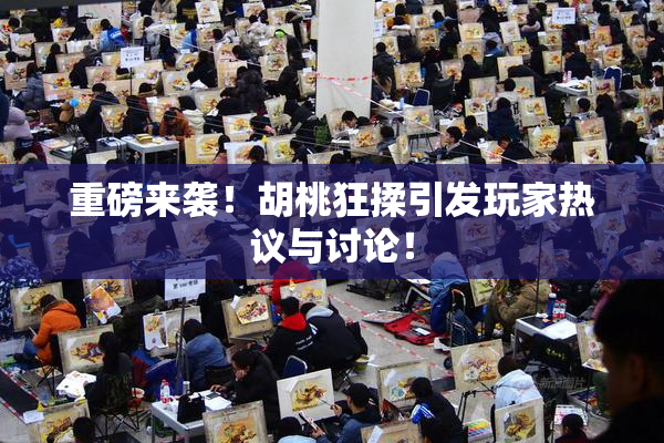 重磅来袭！胡桃狂揉引发玩家热议与讨论！