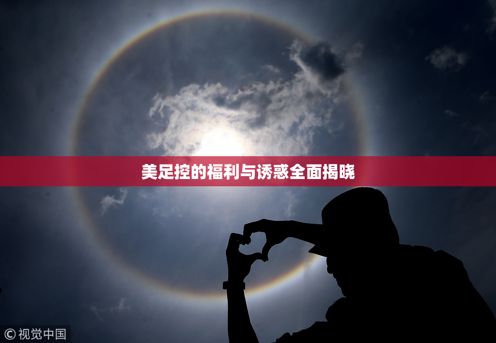 美足控的福利与诱惑全面揭晓