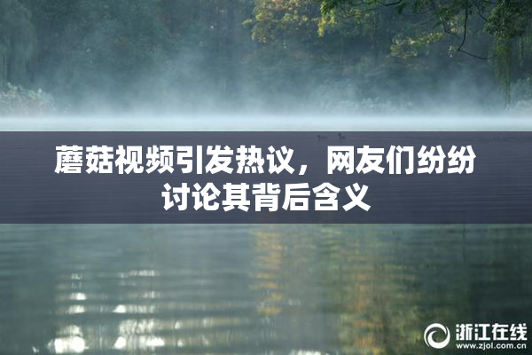 蘑菇视频引发热议，网友们纷纷讨论其背后含义