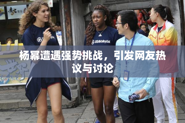 杨幂遭遇强势挑战，引发网友热议与讨论