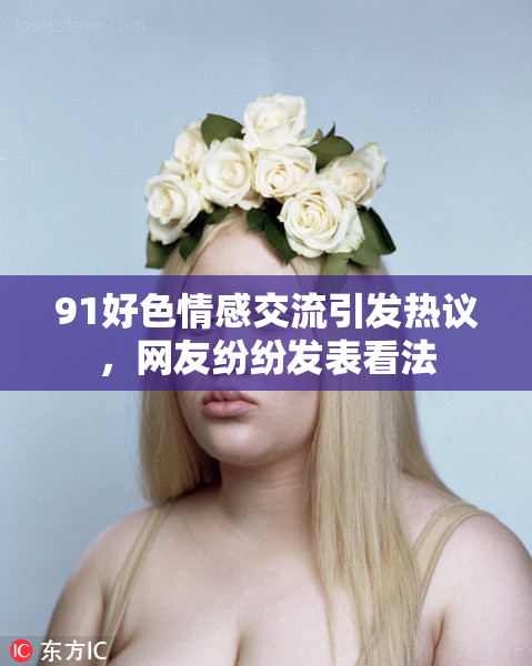 91好色情感交流引发热议，网友纷纷发表看法