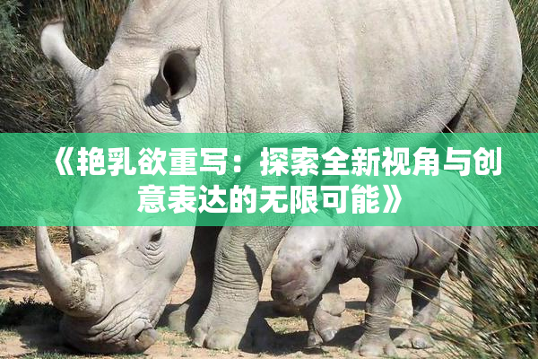 《艳乳欲重写：探索全新视角与创意表达的无限可能》