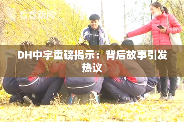DH中字重磅揭示：背后故事引发热议