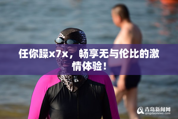 任你躁x7x，畅享无与伦比的激情体验！