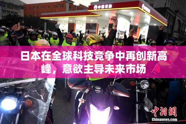 日本在全球科技竞争中再创新高峰，意欲主导未来市场