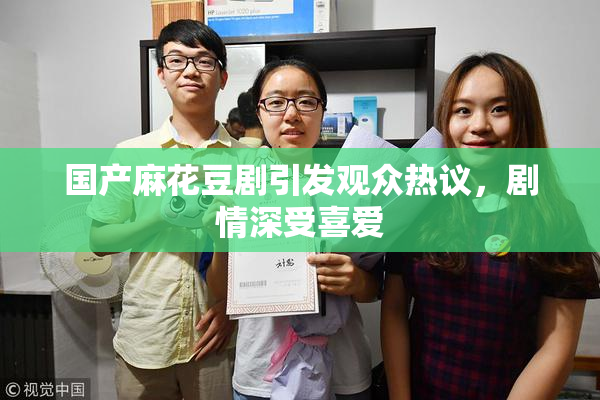 国产麻花豆剧引发观众热议，剧情深受喜爱