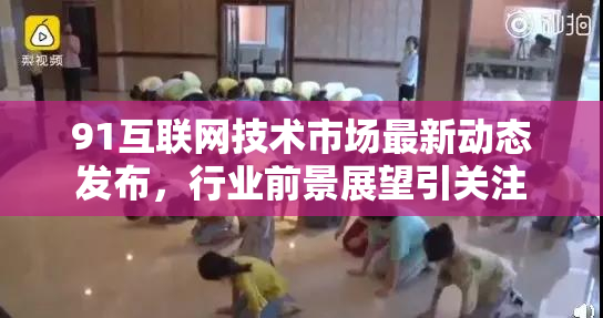 91互联网技术市场最新动态发布，行业前景展望引关注