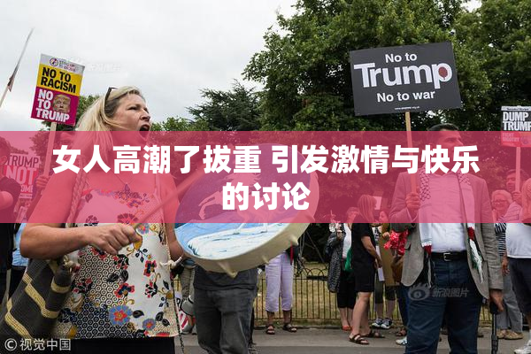 女人高潮了拔重 引发激情与快乐的讨论