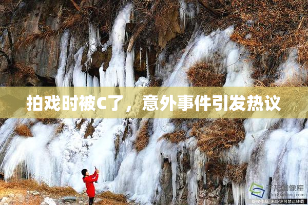 拍戏时被C了，意外事件引发热议