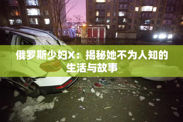 俄罗斯少妇X：揭秘她不为人知的生活与故事