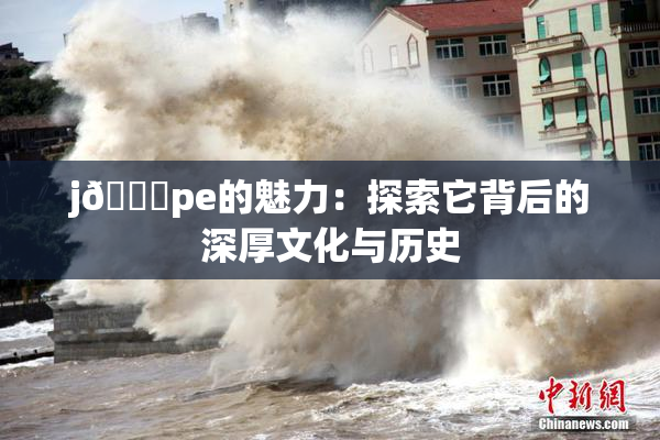 j🈚pe的魅力：探索它背后的深厚文化与历史