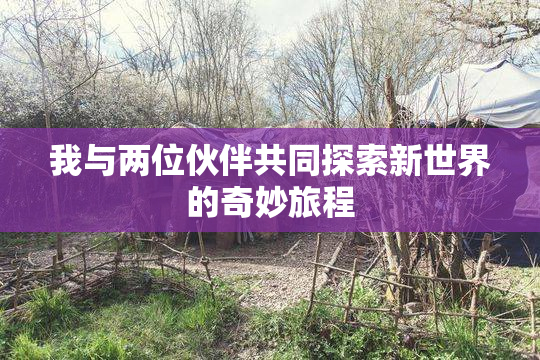 我与两位伙伴共同探索新世界的奇妙旅程
