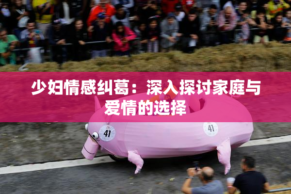 少妇情感纠葛：深入探讨家庭与爱情的选择