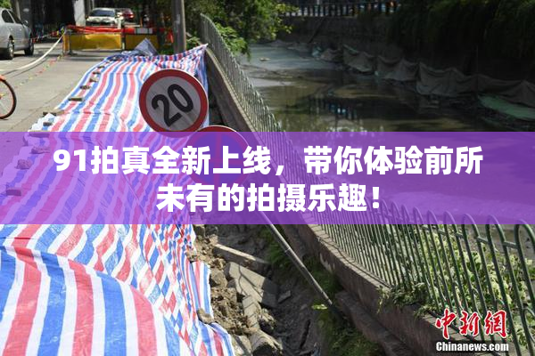 91拍真全新上线，带你体验前所未有的拍摄乐趣！