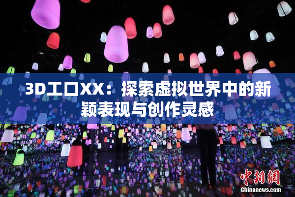 3D工口XX：探索虚拟世界中的新颖表现与创作灵感