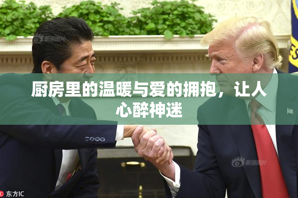 厨房里的温暖与爱的拥抱，让人心醉神迷