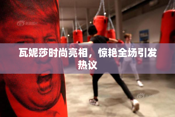 瓦妮莎时尚亮相，惊艳全场引发热议