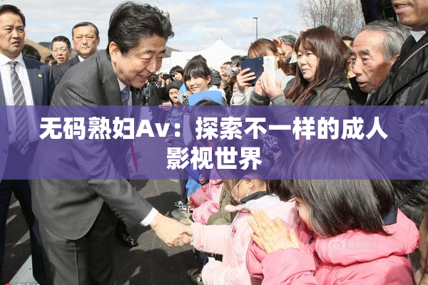 无码熟妇Av：探索不一样的成人影视世界