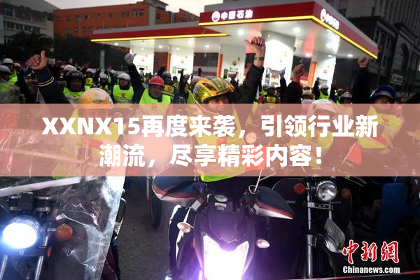 XXNX15再度来袭，引领行业新潮流，尽享精彩内容！