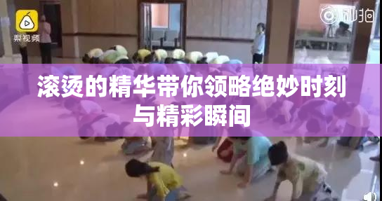 滚烫的精华带你领略绝妙时刻与精彩瞬间