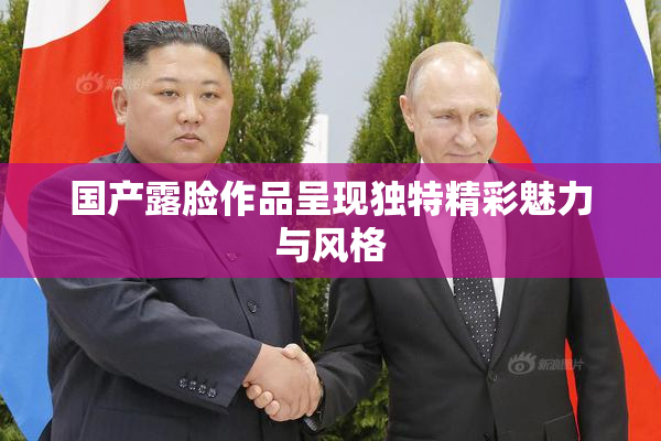 国产露脸作品呈现独特精彩魅力与风格
