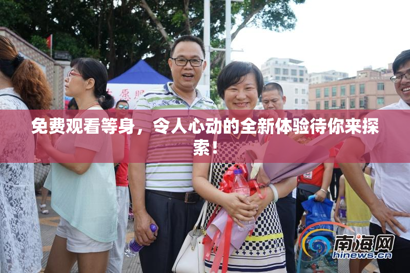 免费观看等身，令人心动的全新体验待你来探索！