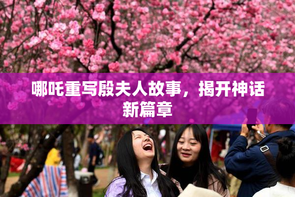 哪吒重写殷夫人故事，揭开神话新篇章