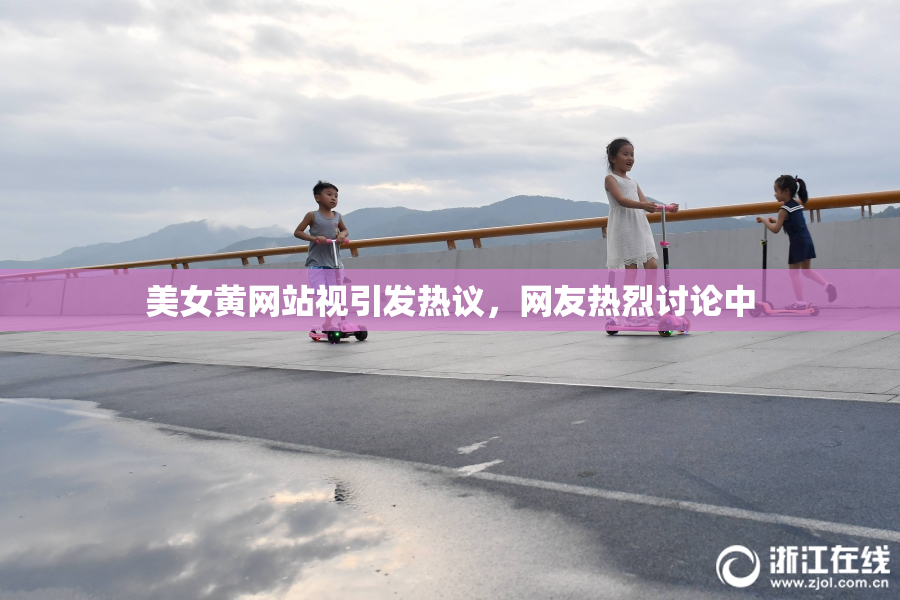 美女黄网站视引发热议，网友热烈讨论中