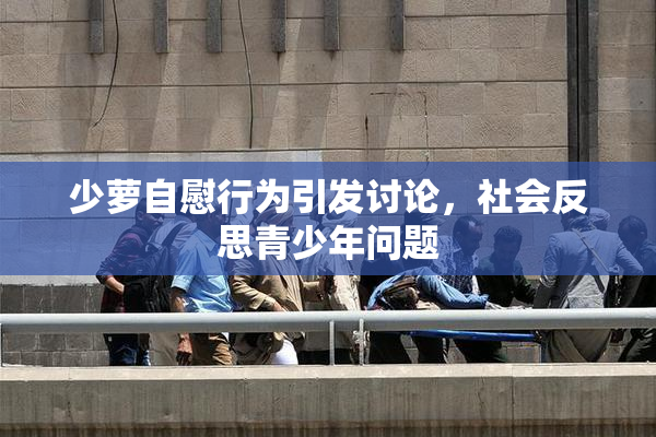 少萝自慰行为引发讨论，社会反思青少年问题