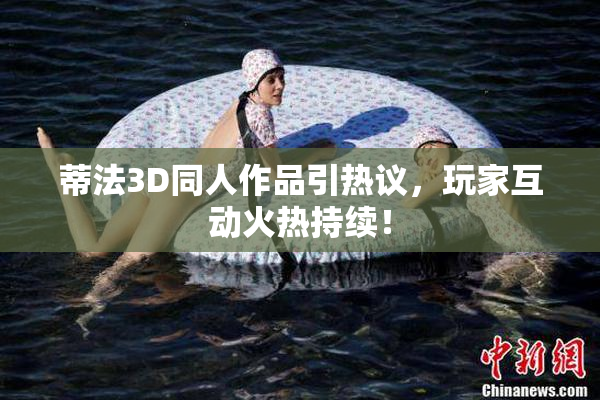 蒂法3D同人作品引热议，玩家互动火热持续！