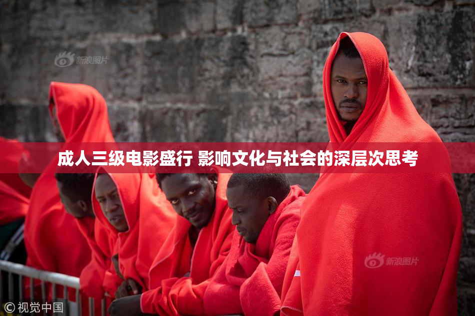 成人三级电影盛行 影响文化与社会的深层次思考