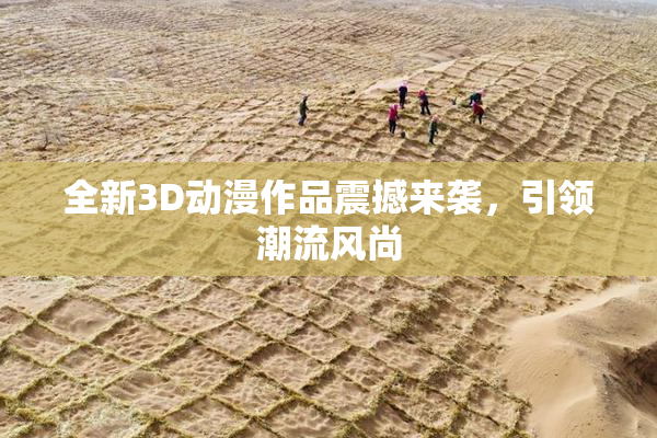 全新3D动漫作品震撼来袭，引领潮流风尚