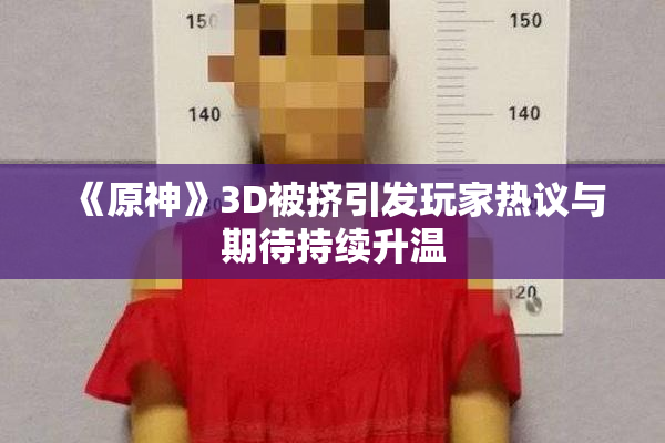 《原神》3D被挤引发玩家热议与期待持续升温