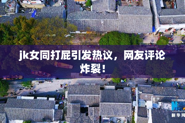 jk女同打屁引发热议，网友评论炸裂！