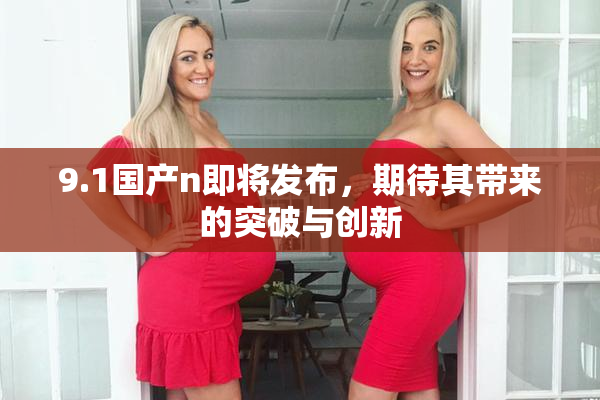 9.1国产n即将发布，期待其带来的突破与创新