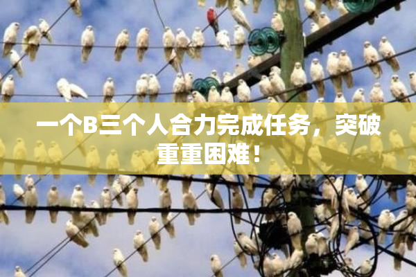 一个B三个人合力完成任务，突破重重困难！