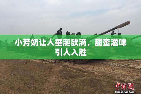 小芳奶让人垂涎欲滴，甜蜜滋味引人入胜