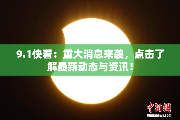 9.1快看：重大消息来袭，点击了解最新动态与资讯！
