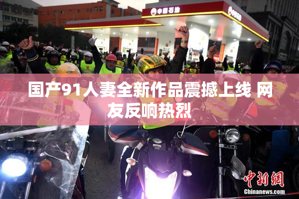 国产91人妻全新作品震撼上线 网友反响热烈