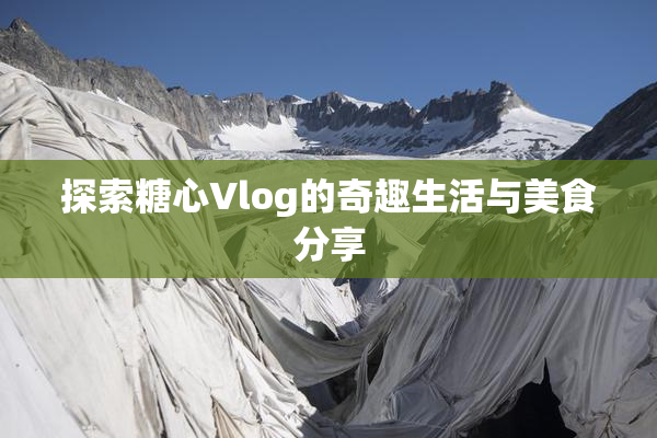 探索糖心Vlog的奇趣生活与美食分享