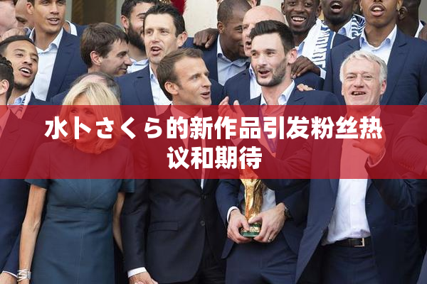 水卜さくら的新作品引发粉丝热议和期待