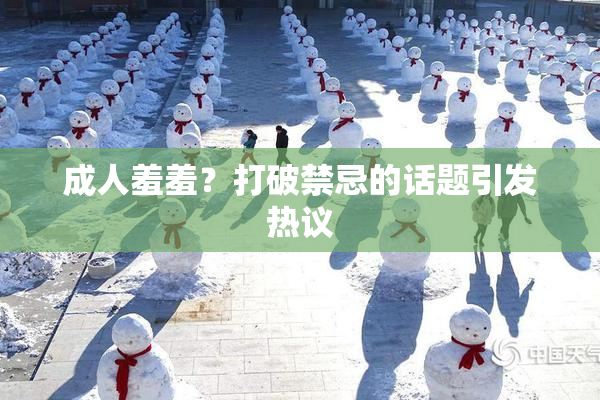 成人羞羞？打破禁忌的话题引发热议