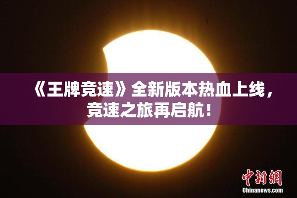 《王牌竞速》全新版本热血上线，竞速之旅再启航！