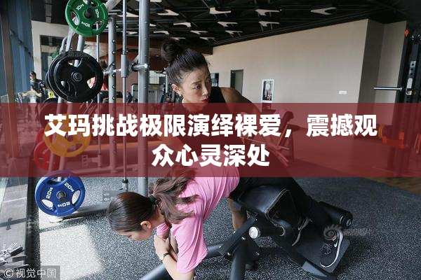 艾玛挑战极限演绎裸爱，震撼观众心灵深处